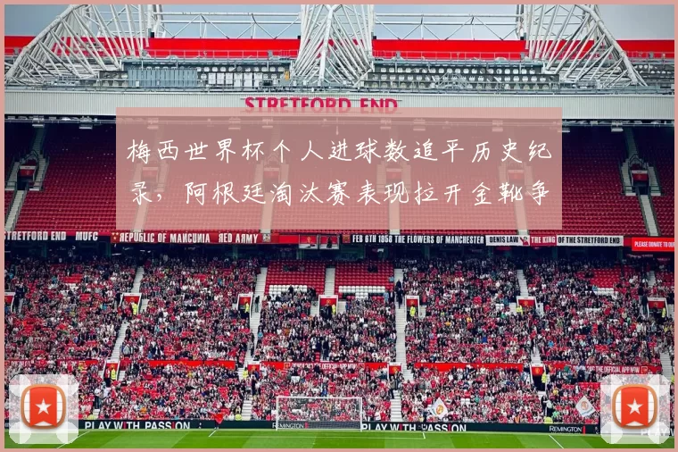 梅西世界杯个人进球数追平历史纪录，阿根廷淘汰赛表现拉开金靴争夺