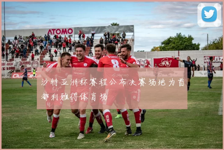 沙特亚洲杯赛程公布决赛场地为首都利雅得体育场