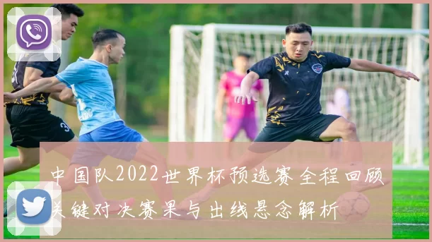 中国队2022世界杯预选赛全程回顾关键对决赛果与出线悬念解析