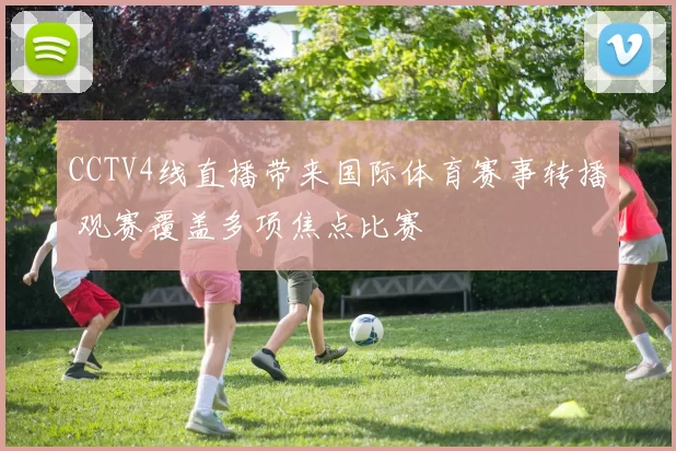CCTV4线直播带来国际体育赛事转播 观赛覆盖多项焦点比赛