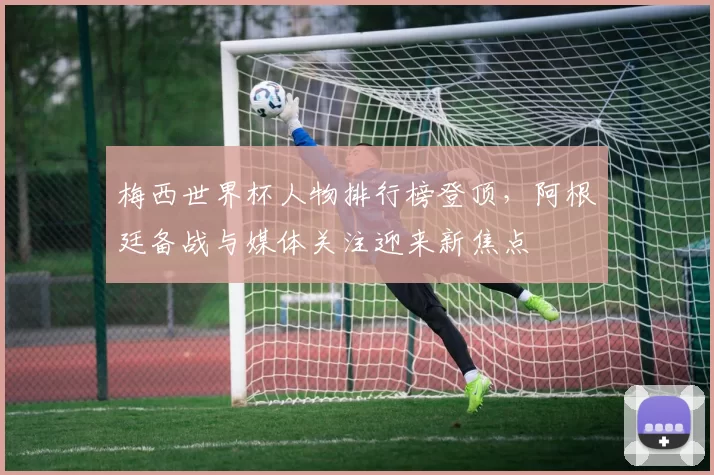 梅西世界杯人物排行榜登顶，阿根廷备战与媒体关注迎来新焦点
