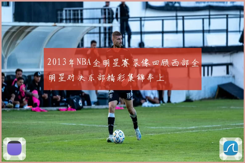 2013年NBA全明星赛录像回顾西部全明星对决东部精彩集锦奉上