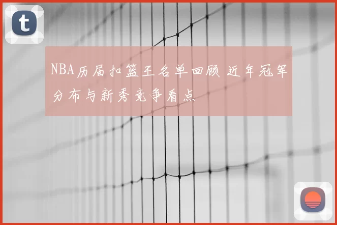 NBA历届扣篮王名单回顾 近年冠军分布与新秀竞争看点