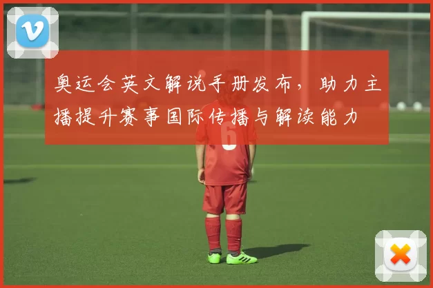 奥运会英文解说手册发布，助力主播提升赛事国际传播与解读能力