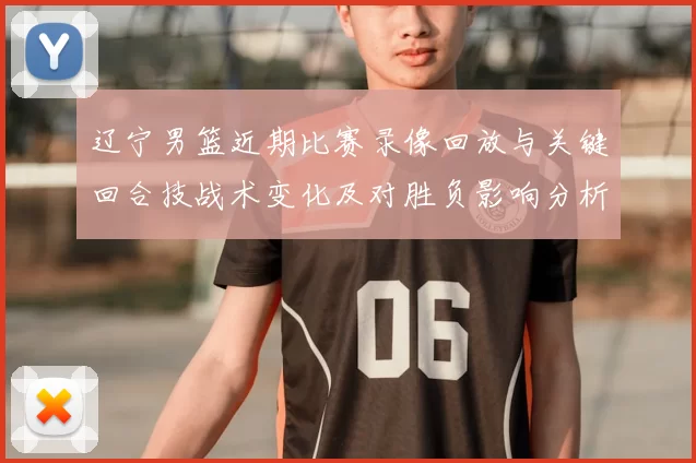 辽宁男篮近期比赛录像回放与关键回合技战术变化及对胜负影响分析