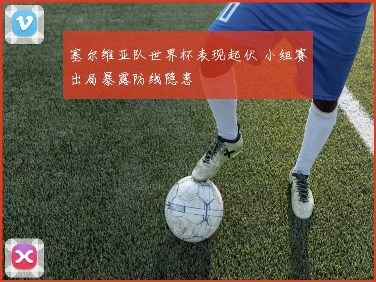 塞尔维亚队世界杯表现起伏 小组赛出局暴露防线隐患