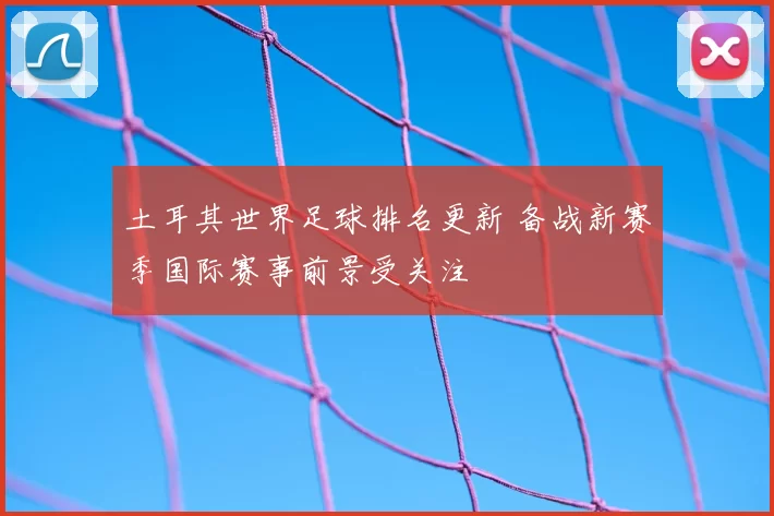 土耳其世界足球排名更新 备战新赛季国际赛事前景受关注