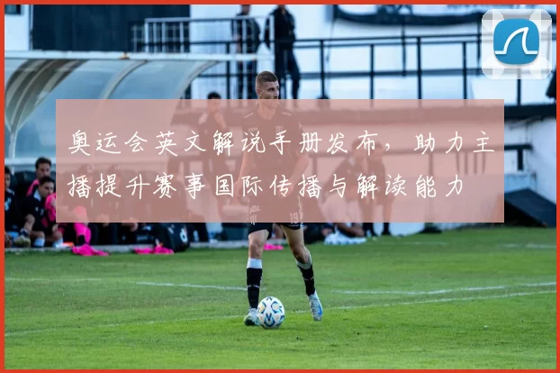 奥运会英文解说手册发布，助力主播提升赛事国际传播与解读能力