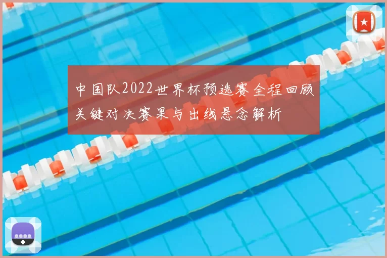 中国队2022世界杯预选赛全程回顾关键对决赛果与出线悬念解析