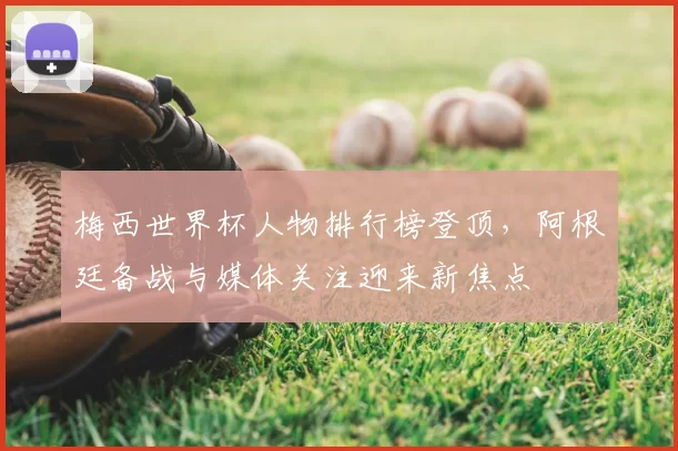 梅西世界杯人物排行榜登顶，阿根廷备战与媒体关注迎来新焦点