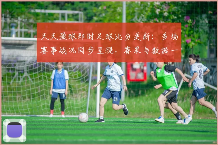 天天盈球即时足球比分更新：多场赛事战况同步呈现，赛果与数据一目了然