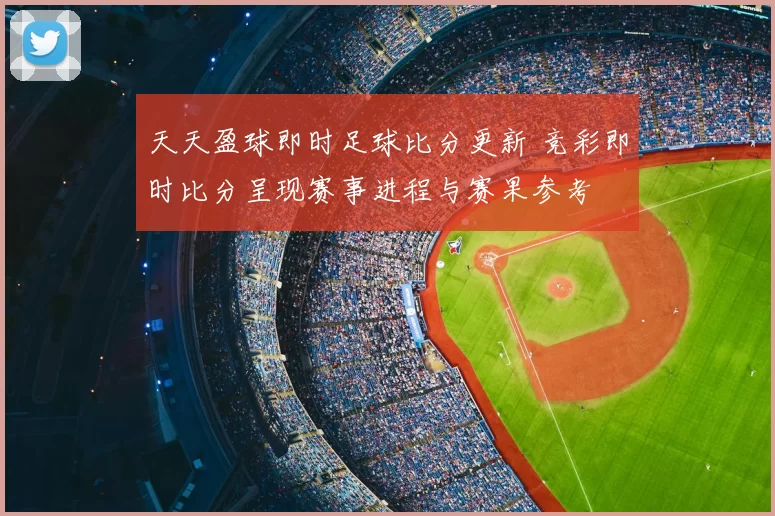 天天盈球即时足球比分更新 竞彩即时比分呈现赛事进程与赛果参考