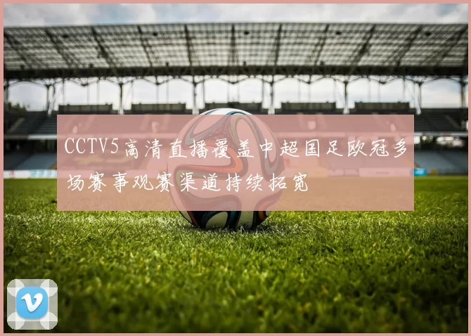 CCTV5高清直播覆盖中超国足欧冠多场赛事观赛渠道持续拓宽