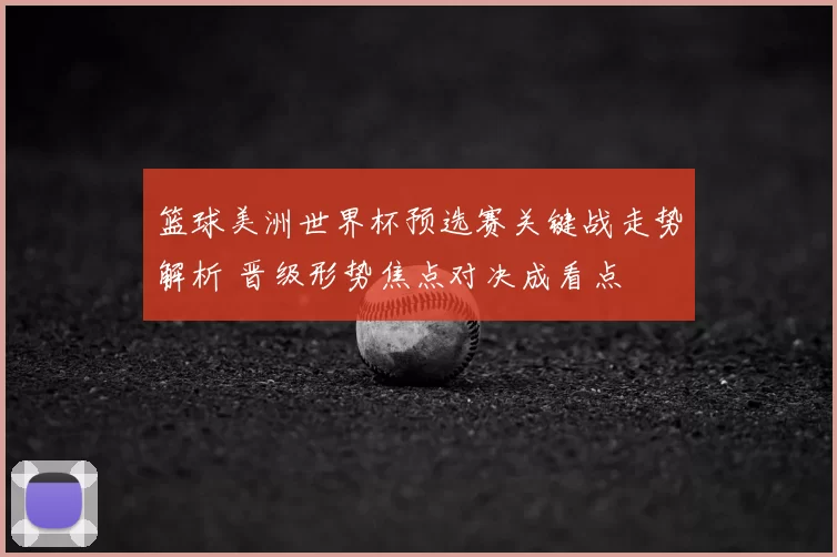篮球美洲世界杯预选赛关键战走势解析 晋级形势焦点对决成看点