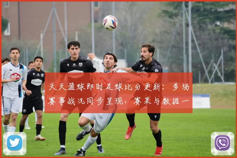 天天盈球即时足球比分更新：多场赛事战况同步呈现，赛果与数据一目了然