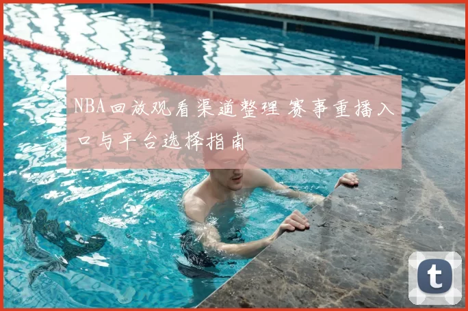 NBA回放观看渠道整理 赛事重播入口与平台选择指南
