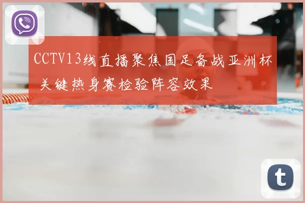 CCTV13线直播聚焦国足备战亚洲杯 关键热身赛检验阵容效果