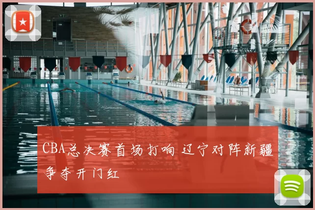 CBA总决赛首场打响 辽宁对阵新疆争夺开门红