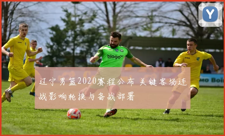 辽宁男篮2020赛程公布 关键客场连战影响轮换与备战部署