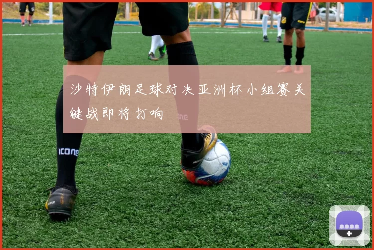 沙特伊朗足球对决亚洲杯小组赛关键战即将打响