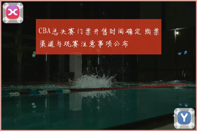 CBA总决赛门票开售时间确定 购票渠道与观赛注意事项公布