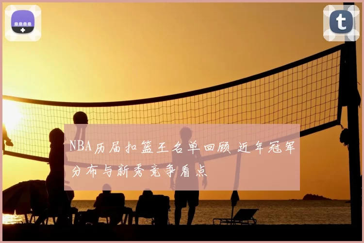 NBA历届扣篮王名单回顾 近年冠军分布与新秀竞争看点