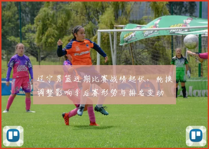 辽宁男篮近期比赛战绩起伏，轮换调整影响季后赛形势与排名变动