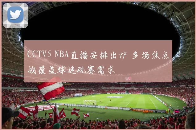 CCTV5 NBA直播安排出炉 多场焦点战覆盖球迷观赛需求