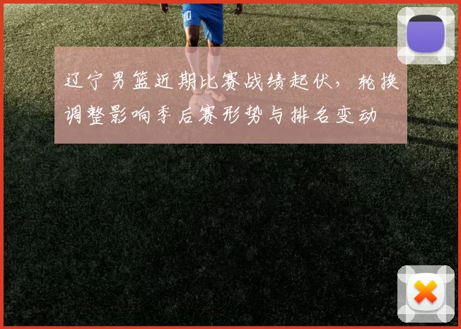 辽宁男篮近期比赛战绩起伏，轮换调整影响季后赛形势与排名变动