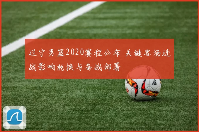 辽宁男篮2020赛程公布 关键客场连战影响轮换与备战部署