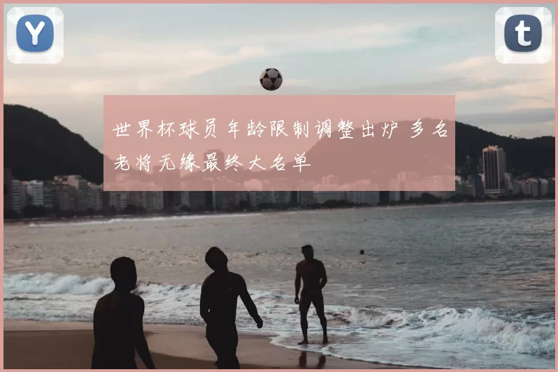 世界杯球员年龄限制调整出炉 多名老将无缘最终大名单