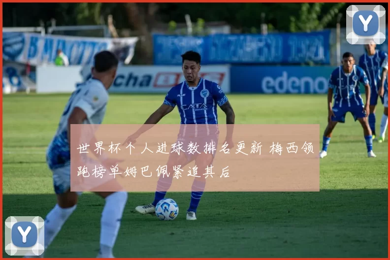 世界杯个人进球数排名更新 梅西领跑榜单姆巴佩紧追其后