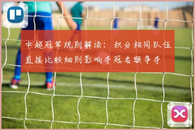 中超冠军规则解读：积分相同队伍直接比较细则影响夺冠名额争夺
