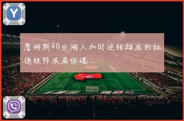 詹姆斯40分湖人加时逆转雄鹿利拉德缺阵浓眉伤退