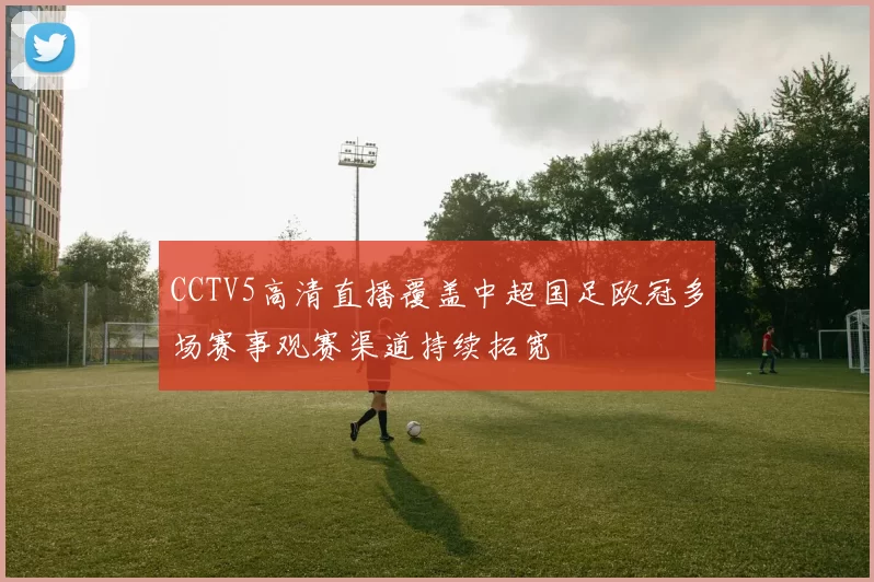 CCTV5高清直播覆盖中超国足欧冠多场赛事观赛渠道持续拓宽