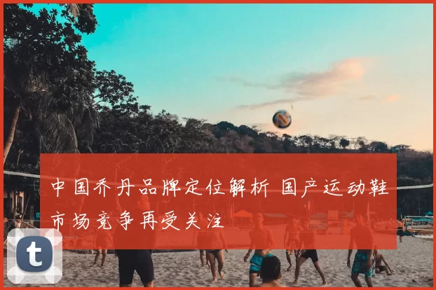 中国乔丹品牌定位解析 国产运动鞋市场竞争再受关注