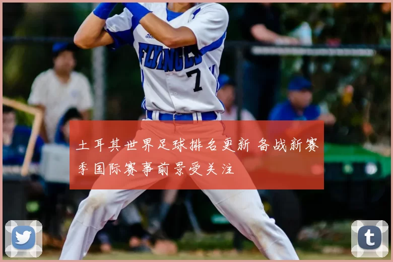 土耳其世界足球排名更新 备战新赛季国际赛事前景受关注