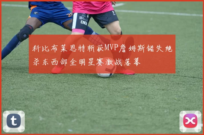 科比布莱恩特斩获MVP詹姆斯错失绝杀东西部全明星赛激战落幕