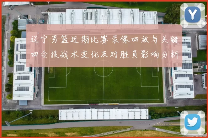 辽宁男篮近期比赛录像回放与关键回合技战术变化及对胜负影响分析