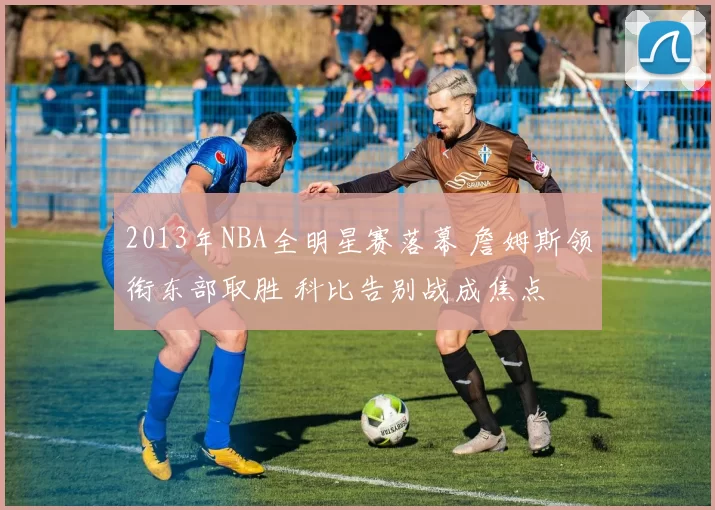 2013年NBA全明星赛落幕 詹姆斯领衔东部取胜 科比告别战成焦点