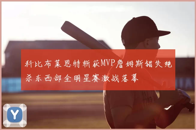科比布莱恩特斩获MVP詹姆斯错失绝杀东西部全明星赛激战落幕