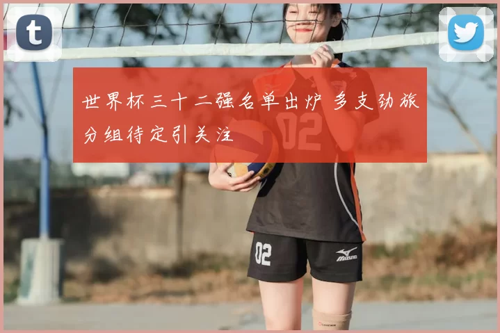 世界杯三十二强名单出炉 多支劲旅分组待定引关注