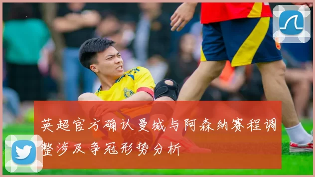 英超官方确认曼城与阿森纳赛程调整涉及争冠形势分析