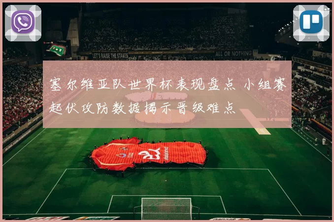 塞尔维亚队世界杯表现盘点 小组赛起伏攻防数据揭示晋级难点