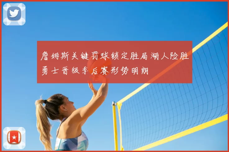 詹姆斯关键罚球锁定胜局湖人险胜勇士晋级季后赛形势明朗