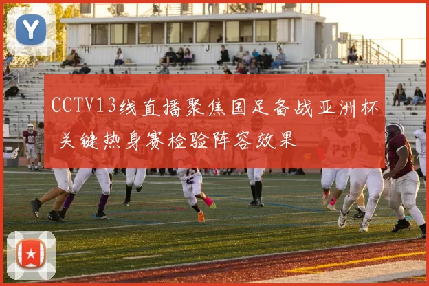 CCTV13线直播聚焦国足备战亚洲杯 关键热身赛检验阵容效果