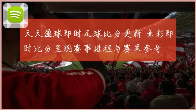 天天盈球即时足球比分更新 竞彩即时比分呈现赛事进程与赛果参考