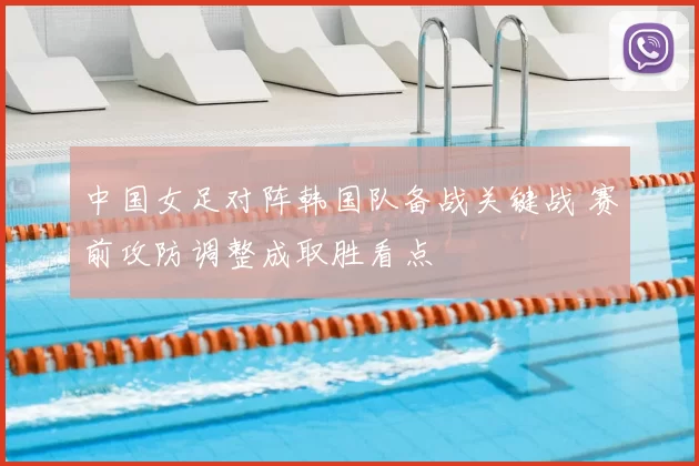 中国女足对阵韩国队备战关键战 赛前攻防调整成取胜看点