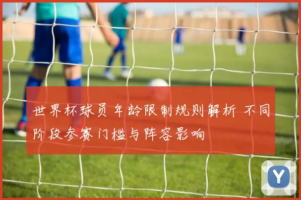 世界杯球员年龄限制规则解析 不同阶段参赛门槛与阵容影响
