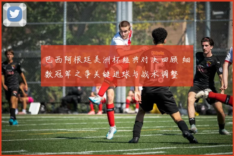 巴西阿根廷美洲杯经典对决回顾 细数冠军之争关键进球与战术调整